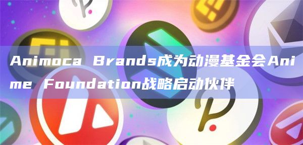 动漫基金会Anime Foundation宣布与Animoca Brands 和 San FranTokyo 建立关键战略合作伙伴关系
