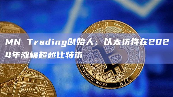 MN Trading创始人：以太坊将在2024年涨幅超越比特币