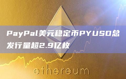 PayPal美元稳定币PYUSD总发行量超2.9亿枚