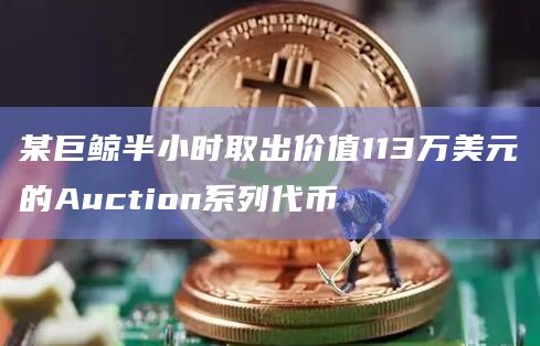 某巨鲸半小时取出价值113万美元的Auction系列代币 某巨鲸半小时取出价值113万美元的Auction系列代币