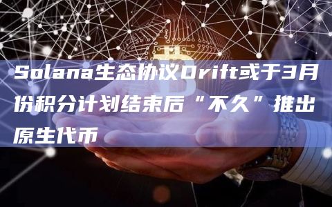 Drift代币预计将在3月份积分计划结束后“不久”推出