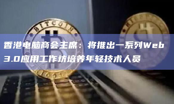 香港电脑商会主席：将推出一系列Web 3.0应用工作坊培养年轻技术人员