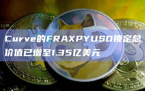 Curve的FRAXPYUSD锁定总价值已增至1.35亿美元