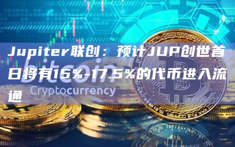 Jupiter联创:预计JUP创世首日将有15%-17.5%的代币进入流通