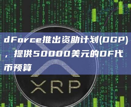 dForce推出资助计划(DGP),提供50000美元的DF代币预算