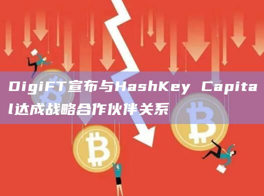 DigiFT宣布与HashKey Capital达成战略合作伙伴关系