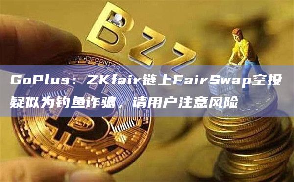 GoPlus：ZKfair链上FairSwap空投疑似为钓鱼诈骗，请用户注意风险
