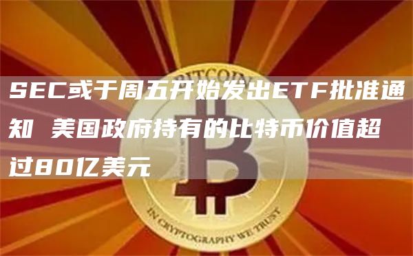 SEC或于周五开始发出ETF批准通知 美国政府持有的比特币价值超过80亿美元