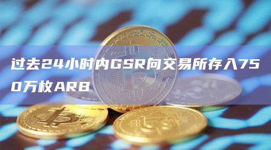 过去24小时内GSR向交易所存入750万枚ARB