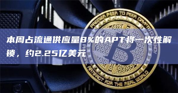 本周占流通供应量8%的APT将一次性解锁，约2.25亿美元
