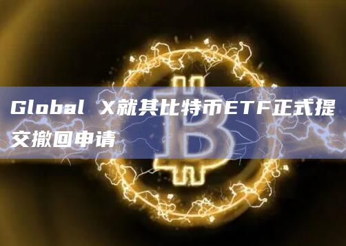 Global X就其比特币ETF正式提交撤回申请