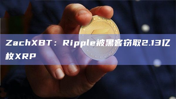 ZachXBT：Ripple被黑客窃取2.13亿枚XRP