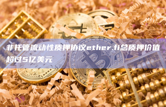 非托管流动性质押协议ether.fi总质押价值超过5亿美元