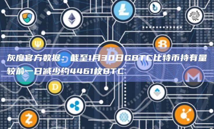 灰度官方数据：截至1月30日GBTC比特币持有量较前一日减少约4461枚BTC