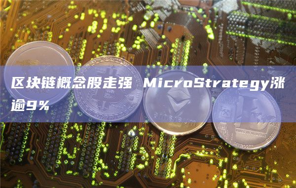 区块链概念股走强 MicroStrategy涨逾9%