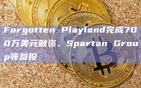 Forgotten Playland完成700万美元融资，Spartan Group等参投