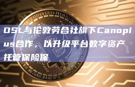 OSL与伦敦劳合社旗下Canopius合作，以升级平台数字资产托管保险保