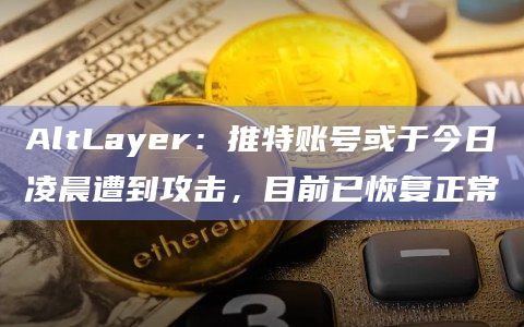 AltLayer：推特账号或于今日凌晨遭到攻击，目前已恢复正常