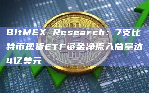 BitMEX Research：7支比特币现货ETF资金净流入总量达4亿美元