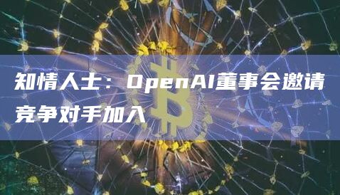 知情人士：OpenAI董事会邀请竞争对手加入