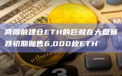 两周前建仓ETH的巨鲸在大盘暴跌初期抛售6,000枚ETH