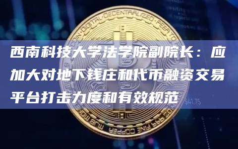 西南科技大学法学院副院长:应加大对地下钱庄和代币融资交易平台打击力度和有效规范