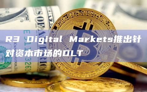 R3 Digital Markets推出针对资本市场的DLT