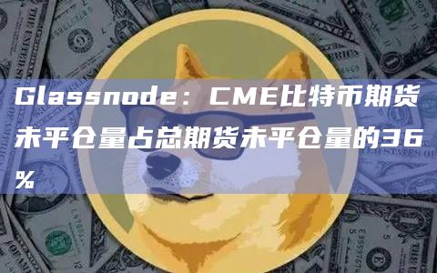 Glassnode：CME比特币期货未平仓量占总期货未平仓量的36%
