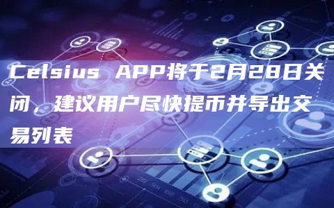 Celsius APP将于2月28日关闭，建议用户尽快提币并导出交易列表