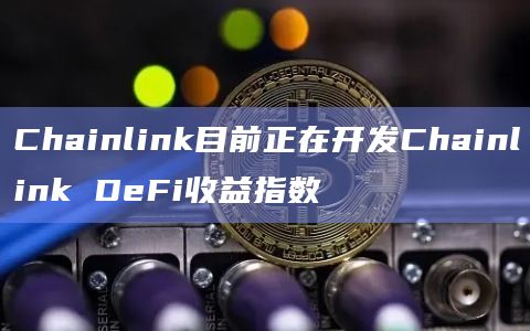 Chainlink目前正在开发Chainlink DeFi收益指数