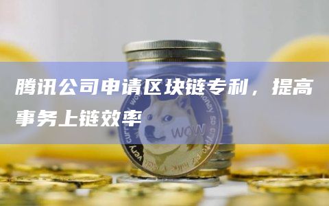 腾讯公司申请区块链专利,提高事务上链效率