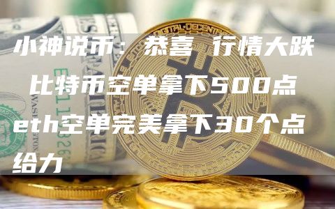 小神说币:恭喜 行情大跌 比特币空单拿下500点 eth空单完美拿下30个点 给力