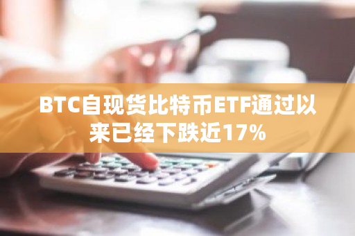 BTC自现货比特币ETF通过以来已经下跌近17%