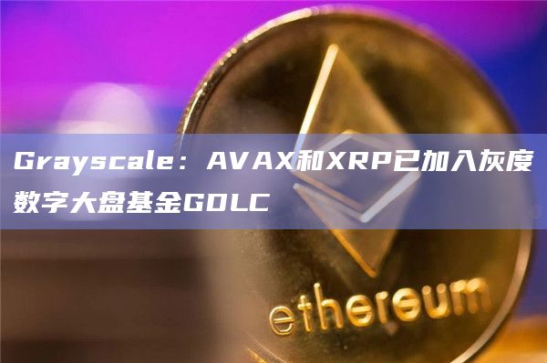 Grayscale:AVAX和XRP已加入灰度数字大盘基金GDLC