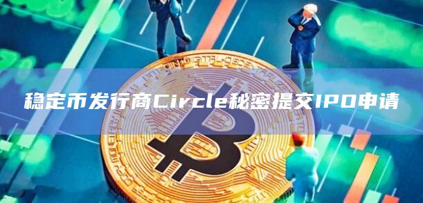 稳定币发行商Circle秘密提交IPO申请