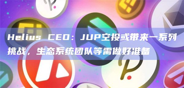 Helius CEO:JUP空投或带来一系列挑战,生态系统团队等需做好准备