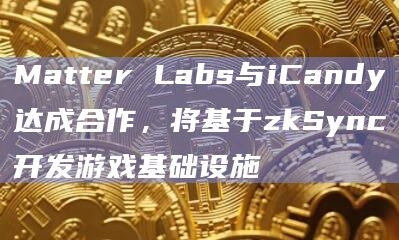Matter Labs与iCandy达成合作，将基于zkSync开发游戏基础设施