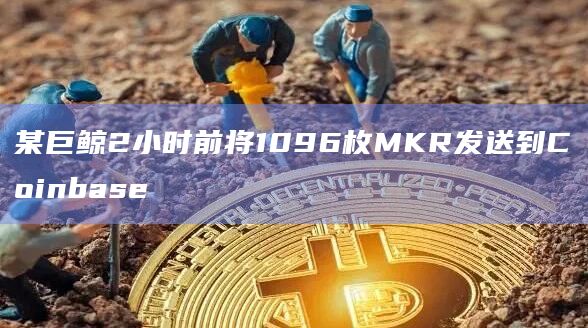 某巨鲸2小时前将1096枚MKR发送到Coinbase