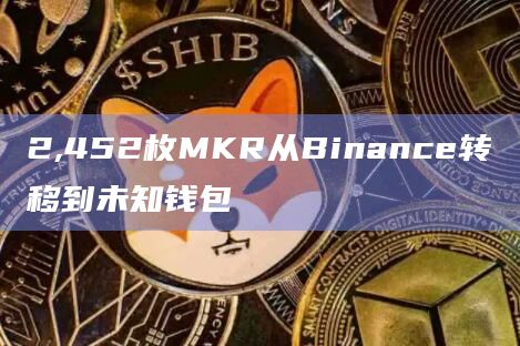 2,452枚MKR从Binance转移到未知钱包