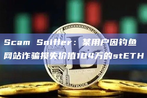 Scam Sniffer：某用户因钓鱼网站诈骗损失价值104万的stETH