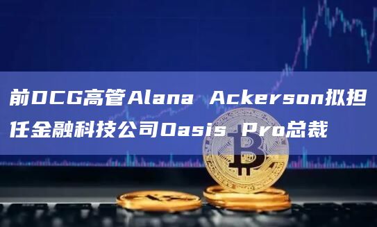前DCG高管Alana Ackerson拟担任金融科技公司Oasis Pro总裁