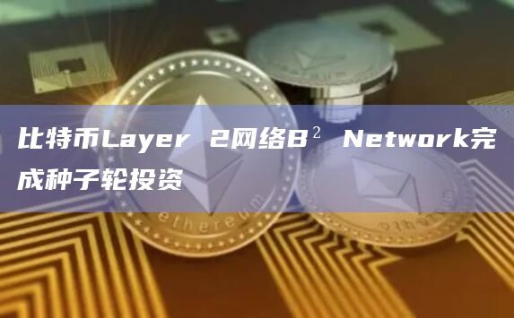 比特币Layer 2网络B² Network完成种子轮投资