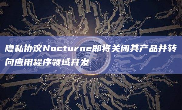 隐私协议Nocturne即将关闭其产品并转向应用程序领域开发