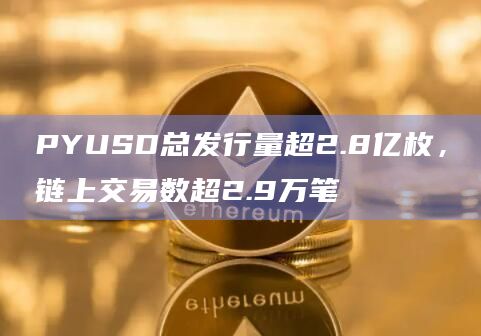PYUSD链上交易数超2.9万笔
