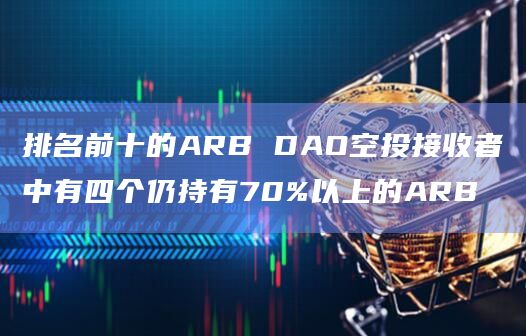 排名前十的ARB DAO空投接收者中有四个仍持有70%以上的ARB