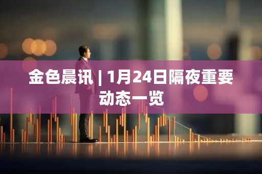 金色晨讯 | 1月24日隔夜重要动态一览