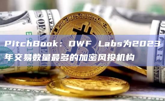 PitchBook:DWF Labs为2023年交易数量最多的加密风投机构
