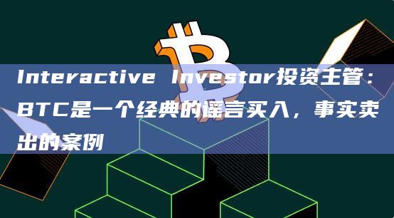 Interactive Investor投资主管：BTC是一个经典的谣言买入，事实卖出的案例