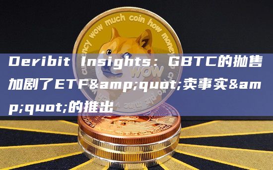 Deribit Insights：GBTC的抛售加剧了ETF"卖事实"的推出