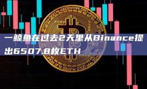 一鲸鱼在过去2天里从Binance提出6507.8枚ETH